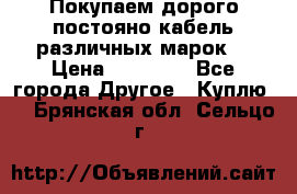 Покупаем дорого постояно кабель различных марок  › Цена ­ 60 000 - Все города Другое » Куплю   . Брянская обл.,Сельцо г.